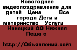 Новогоднее видеопоздравление для детей › Цена ­ 200 - Все города Дети и материнство » Услуги   . Ненецкий АО,Нижняя Пеша с.